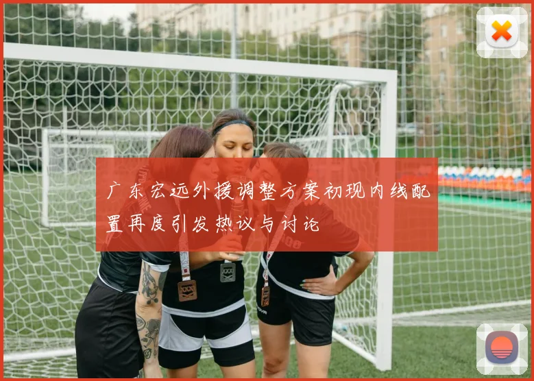 广东宏远外援调整方案初现内线配置再度引发热议与讨论