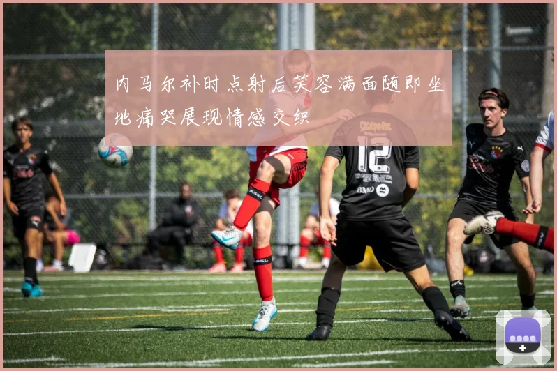 内马尔补时点射后笑容满面随即坐地痛哭展现情感交织