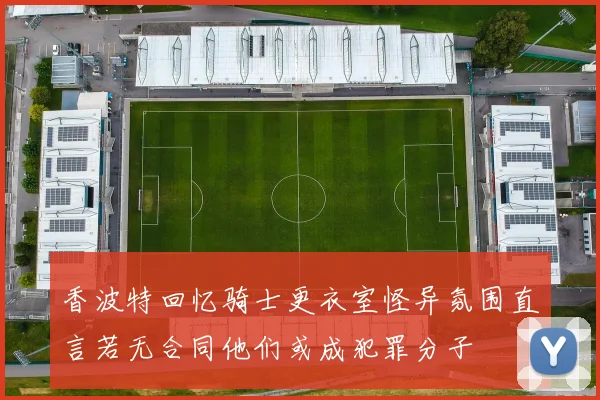 香波特回忆骑士更衣室怪异氛围直言若无合同他们或成犯罪分子