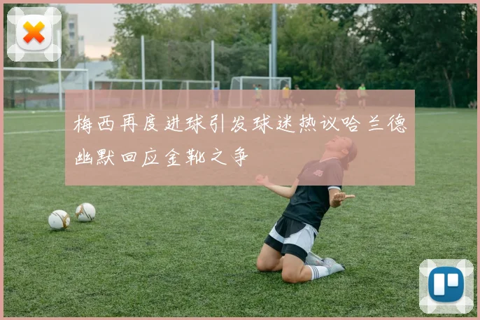 梅西再度进球引发球迷热议哈兰德幽默回应金靴之争
