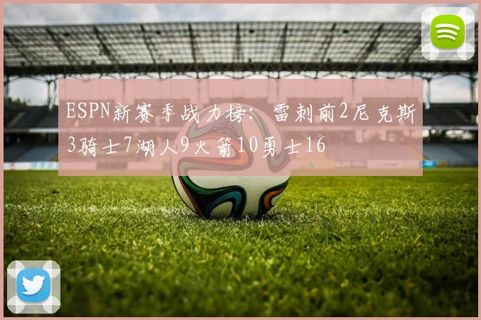 ESPN新赛季战力榜：雷刺前2尼克斯3骑士7湖人9火箭10勇士16