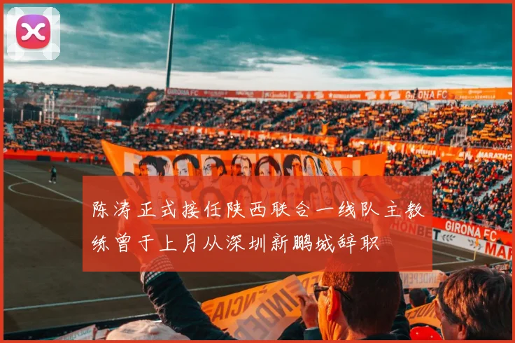 陈涛正式接任陕西联合一线队主教练曾于上月从深圳新鹏城辞职