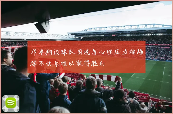 邓卓翔谈球队困境与心理压力称踢球不快乐难以取得胜利