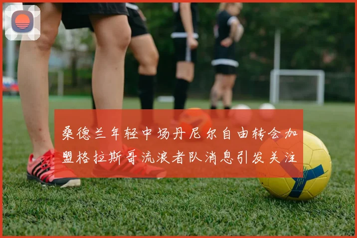 桑德兰年轻中场丹尼尔自由转会加盟格拉斯哥流浪者队消息引发关注
