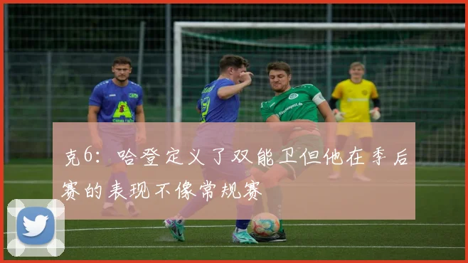 克6：哈登定义了双能卫但他在季后赛的表现不像常规赛