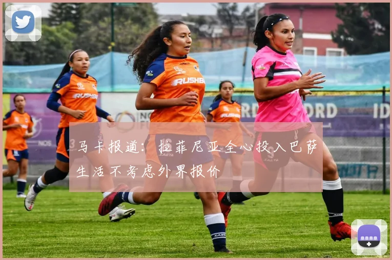 马卡报道：拉菲尼亚全心投入巴萨生活不考虑外界报价