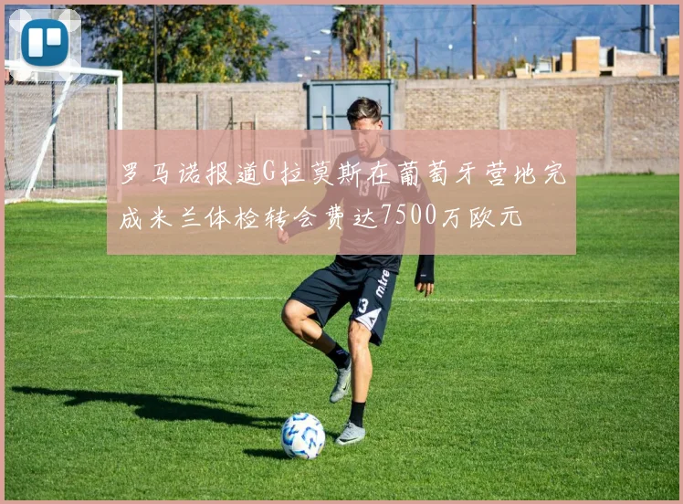罗马诺报道G拉莫斯在葡萄牙营地完成米兰体检转会费达7500万欧元