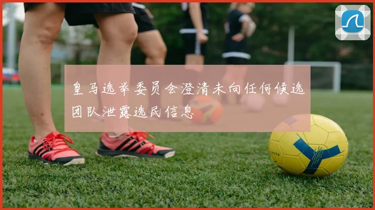 皇马选举委员会澄清未向任何候选团队泄露选民信息