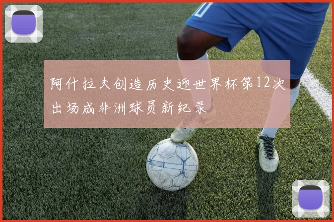 阿什拉夫创造历史迎世界杯第12次出场成非洲球员新纪录