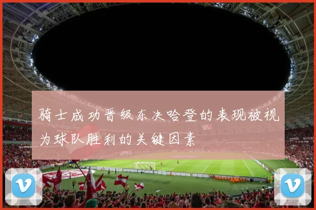 骑士成功晋级东决哈登的表现被视为球队胜利的关键因素