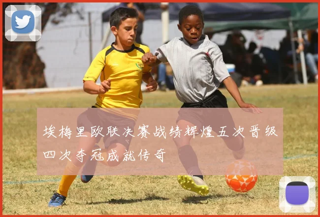 埃梅里欧联决赛战绩辉煌五次晋级四次夺冠成就传奇
