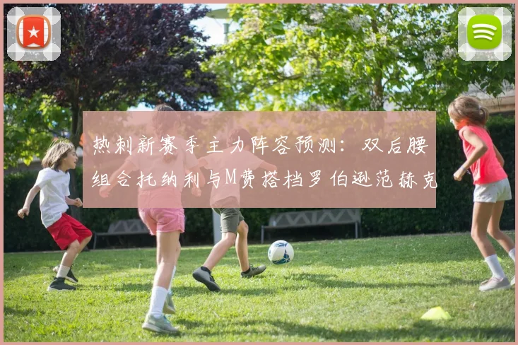 热刺新赛季主力阵容预测：双后腰组合托纳利与M费搭档罗伯逊范赫克加盟