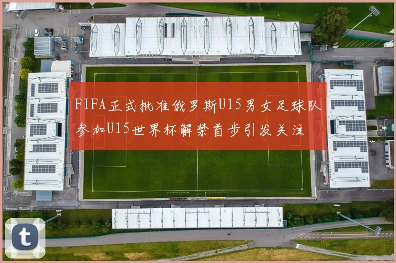 FIFA正式批准俄罗斯U15男女足球队参加U15世界杯解禁首步引发关注