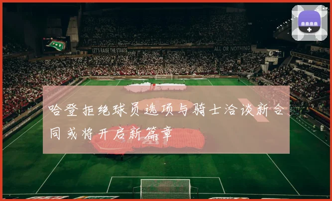 哈登拒绝球员选项与骑士洽谈新合同或将开启新篇章