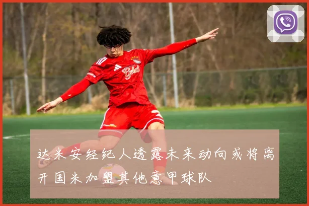 达米安经纪人透露未来动向或将离开国米加盟其他意甲球队