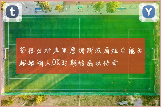 蒂格分析库里詹姆斯浓眉组合能否超越湖人OK时期的成功传奇