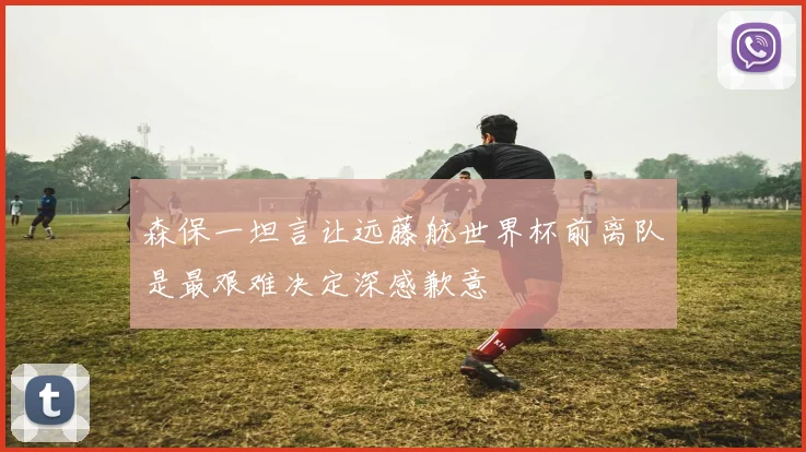 森保一坦言让远藤航世界杯前离队是最艰难决定深感歉意