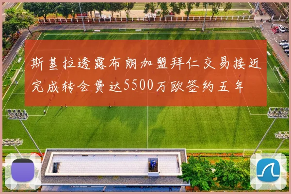斯基拉透露布朗加盟拜仁交易接近完成转会费达5500万欧签约五年