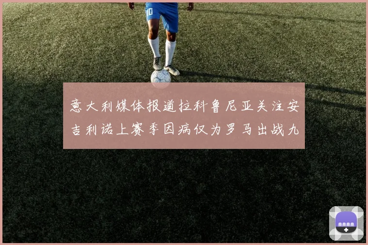 意大利媒体报道拉科鲁尼亚关注安吉利诺上赛季因病仅为罗马出战九场
