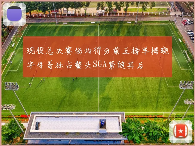 现役总决赛场均得分前五榜单揭晓字母哥独占鳌头SGA紧随其后