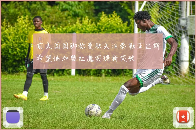 前美国国脚称曼联关注泰勒亚当斯希望他加盟红魔实现新突破