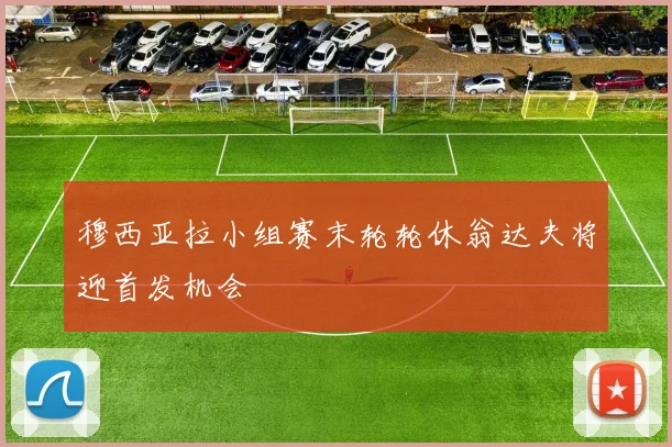 穆西亚拉小组赛末轮轮休翁达夫将迎首发机会