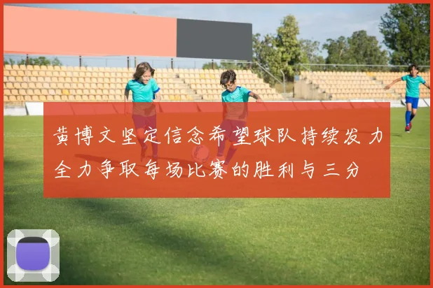 黄博文坚定信念希望球队持续发力全力争取每场比赛的胜利与三分