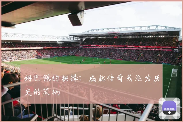 姆巴佩的抉择：成就传奇或沦为历史的笑柄