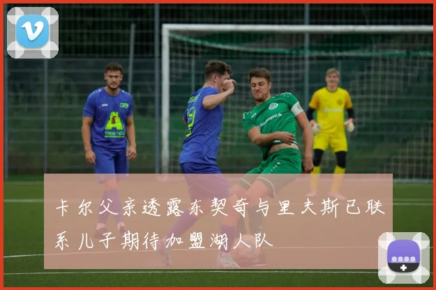 卡尔父亲透露东契奇与里夫斯已联系儿子期待加盟湖人队